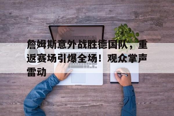 J9九游会官方网站-关于詹姆斯意外战胜德国队，重返赛场引爆全场！观众掌声雷动的信息