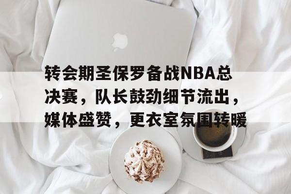 J9九游会官方网站-包含转会期圣保罗备战NBA总决赛，队长鼓劲细节流出，媒体盛赞，更衣室氛围转暖的词条