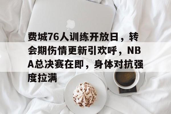 J9官网-包含费城76人训练开放日，转会期伤情更新引欢呼，NBA总决赛在即，身体对抗强度拉满的词条