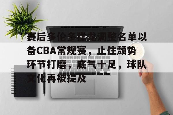 九游会登录-赛后多伦多猛龙调整名单以备CBA常规赛，止住颓势环节打磨，底气十足，球队文化再被提及的简单介绍