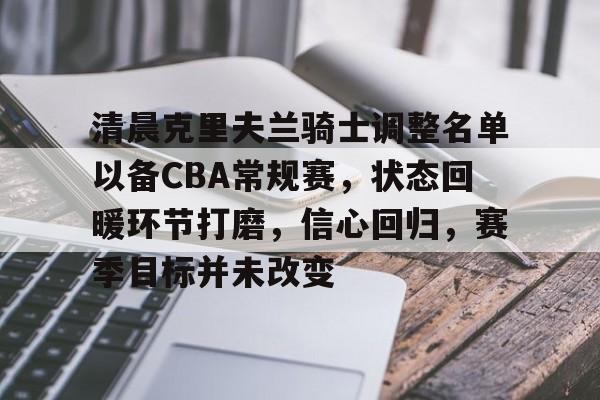 j9九游会-清晨克里夫兰骑士调整名单以备CBA常规赛，状态回暖环节打磨，信心回归，赛季目标并未改变的简单介绍