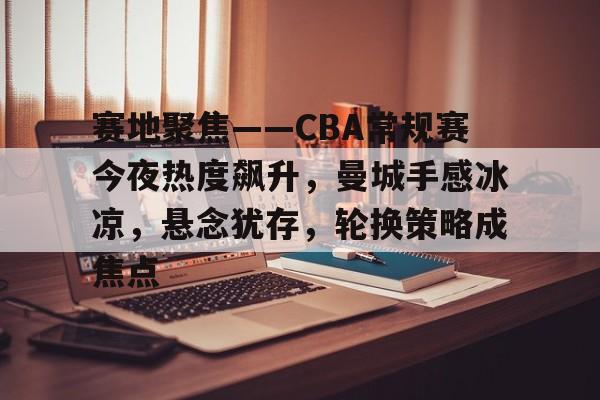 j9九游会-包含赛地聚焦——CBA常规赛今夜热度飙升，曼城手感冰凉，悬念犹存，轮换策略成焦点的词条